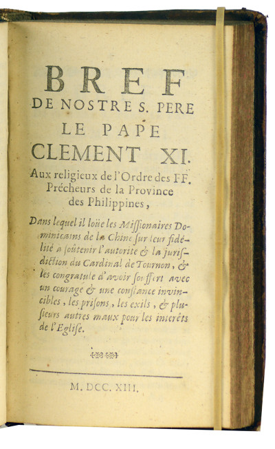 Relation abrégée de la nouvelle persécution de la Chine ; tirée de la relation composée à Macao par les Missionnaires de l'Ordre de Saint-Dominique, qui ont été chassés de cette mission. Traduite de l'italien. Sans lieu, sans nom, sans date. Relié à la suite : Extraits des relations et des lettres venuës de la Chine & de Macao à Rome, au mois de septembre 1711. Sans lieu, sans nom, sans date. Relié à la suite : Bref de nostre S. Père le Pape Clément XI aux religieux de l'Ordre des FF. Prêcheurs de la Province des Philippines, dans lequel il loüe les Missionnaires Dominicains de la Chine sur leur fidélité à soutenir l'autorité et la juridiction du Cardial de Tournon, & les congratule d'avoir souffert avec un courage et une confiance invincibles, les prisons, les exils, & plusieurs autres maux pour les intérêts de l'Église (1713). Relié à la suite : Oraison funèbre de l'éminentissime Charles-Thomas Maillard, cardinal de Tournon, légat apostolique dans la Chine et les Indes orientales prononcée dans la chapelle du Pape le 27 novembre 1711 par Monsieur Charles Majel. Avec des réflexions & explications, qui donnent une idée de la perfection & de la mort de ce pieux cardinal. Juxta exemplar Roma (1712). Relié à la Suite : Déclaration ou soumission du Révérendissime P. Michel-Ange Tambourin, Général de la Compagnie de Jésus, & des Jésuites assemblés à Rome l'an mil sept cens onze aux Décrets du Pape Clément XI qui condamnent les Cérémonies chinoises, avec quelques réflexions sur cette soumission, la Bulle du même Pape contre l'Évêque de Macao, & l'État présent de l'Église de la Chine (1712). Relié à la suite : Second décret de N. S. P. le Pape Clément XI sur l'affaire de la Chine. Du 25 septembre 1710. Qui confirme le premier décret de sa Sainteté de 1704 & le Mandement de M. le Cardinal de Tournon de 1707, & qui casse l'appel interjeté de ce mandement. Avec la déclaration que N. S. P. le Pape a faite du véritable sens de ses décrets, par la lettre de M. L'Assesseur du S. Office au Général des Jésuites, le 11 octobre 1710, &c. 