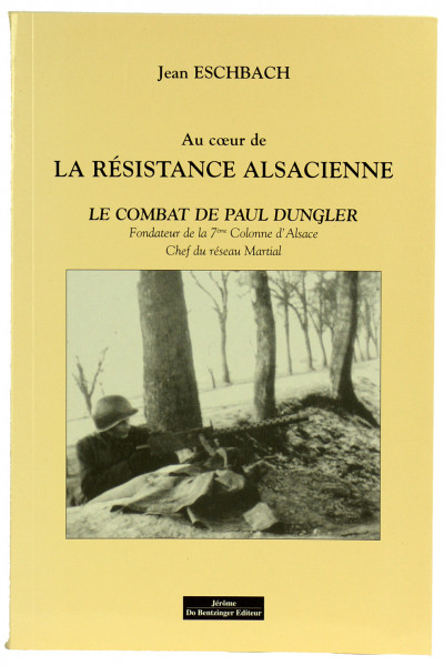 Au cœur de la résistance alsacienne. Le combat de Paul Dungler, Fondateur de la 7ème Colonne d'Alsace, Chef du réseau Martial. 