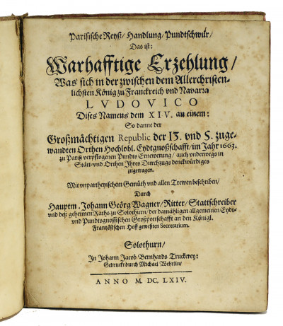 Parisische Reyss, Handlung, Pundtschwur, Das ist : Warhafftige Erzehlung, was sich in der zwischen dem Allerchristenlichsten König zu Franckreich und Navarra Ludovico dises Namens dem XIV. an einem : So danne der Großmächtigen Republic der 13. und 5. zugewandten Orthen Hochlobl. Eydtgnoßschafft im Jahr 1663. zu Pariß verpflogenen Pundts Ernewerung, auch underwegs in Stätt- und Orthen Ihres Durchzugs denckwürdiges zugetragen / mit unpartheyischem Gemüth und allen Trewen beschriben durch Hauptm. Johann Geörg Wagner. 