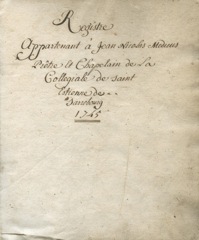 Manuscrit : Registre appartenant à Jean Nicolas Medicus, Prêtre & Chapelain de la Collégiale de Saint Estienne de Sarrebourg. 1745. 